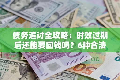 济南债务追讨全攻略：时效过期后还能要回钱吗？6种合法手段助你维权