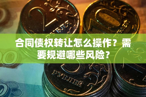 济南合同债权转让怎么操作？需要规避哪些风险？