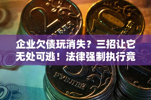 济南企业欠债玩消失？三招让它无处可逃！法律强制执行竟比讨债公司还狠？