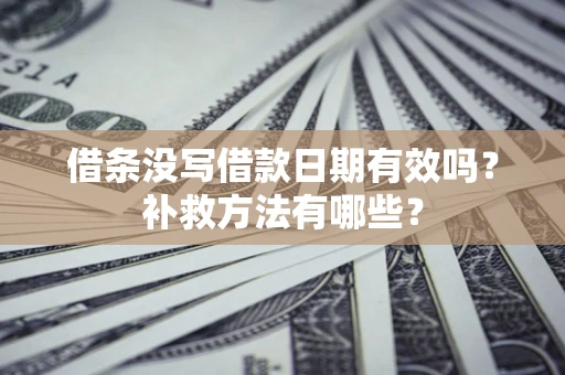济南借条没写借款日期有效吗?补救方法有哪些? 济南借条没写借款日期有效吗?补救方法有哪些?