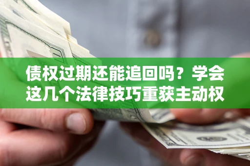 济南债权过期还能追回吗？学会这几个法律技巧重获主动权