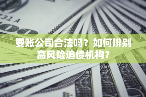 济南要账公司合法吗？如何辨别高风险追债机构？