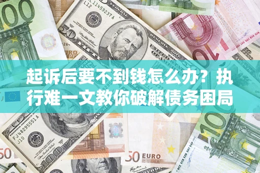 济南起诉后要不到钱怎么办？执行难一文教你破解债务困局