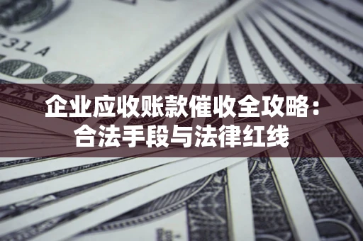 济南企业应收账款催收全攻略：合法手段与法律红线