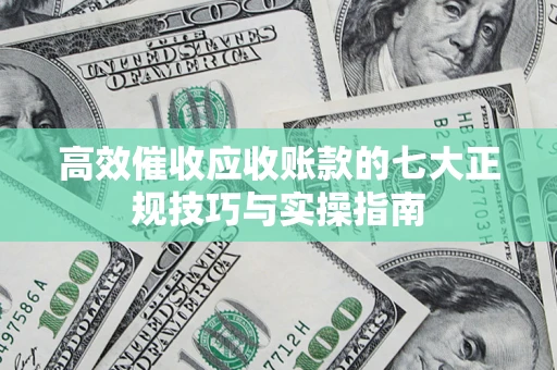 济南高效催收应收账款的七大正规技巧与实操指南