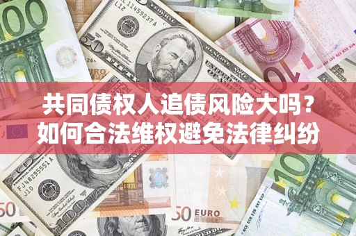 济南共同债权人追债风险大吗?如何合法维权避免法律纠纷? 济南共同债权人追债风险大吗?如何合法维权避免法律纠纷?