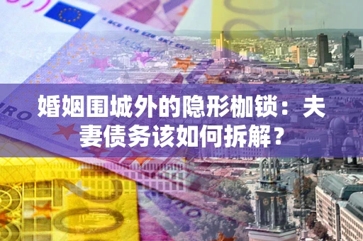 济南婚姻围城外的隐形枷锁：夫妻债务该如何拆解？