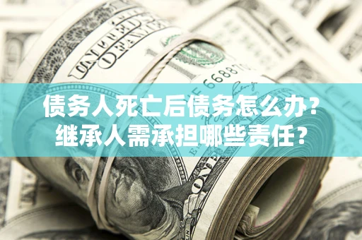 济南债务人死亡后债务怎么办？继承人需承担哪些责任？