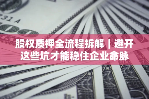济南股权质押全流程拆解｜避开这些坑才能稳住企业命脉