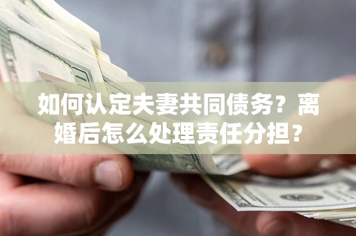 济南如何认定夫妻共同债务？离婚后怎么处理责任分担？