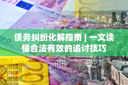 济南债务纠纷化解指南 | 一文读懂合法有效的追讨技巧