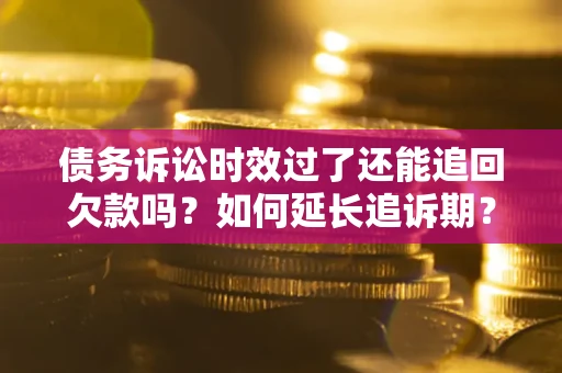 济南债务诉讼时效过了还能追回欠款吗？如何延长追诉期？