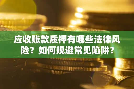 济南应收账款质押有哪些法律风险？如何规避常见陷阱？