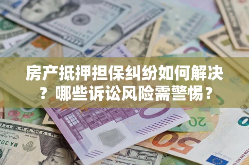 济南房产抵押担保纠纷如何解决？哪些诉讼风险需警惕？