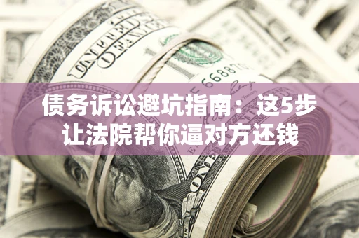济南债务诉讼避坑指南：这5步让法院帮你逼对方还钱