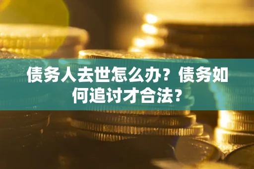 济南债务人去世怎么办？债务如何追讨才合法？