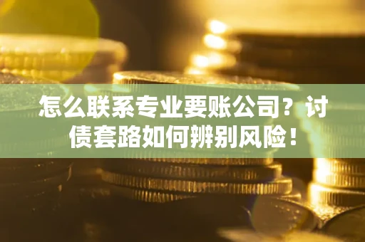 济南怎么联系专业要账公司？讨债套路如何辨别风险！