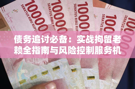 济南债务追讨必备：实战拘留老赖全指南与风险控制服务机构推荐