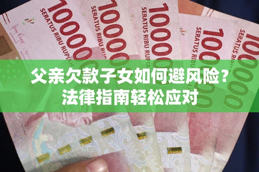 济南父亲欠款子女如何避风险？法律指南轻松应对