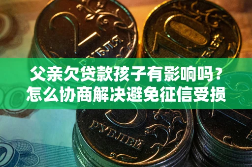 济南父亲欠贷款孩子有影响吗？怎么协商解决避免征信受损？