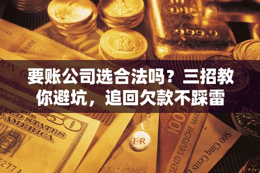 济南要账公司选合法吗？三招教你避坑，追回欠款不踩雷