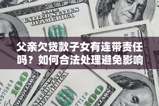 济南父亲欠贷款子女有连带责任吗？如何合法处理避免影响？