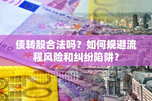 济南债转股合法吗？如何规避流程风险和纠纷陷阱？