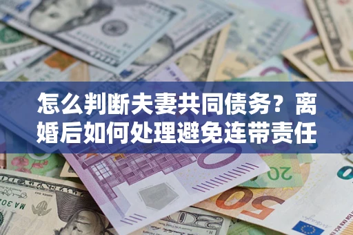 济南怎么判断夫妻共同债务？离婚后如何处理避免连带责任？