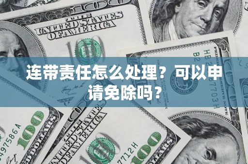 济南连带责任怎么处理？可以申请免除吗？