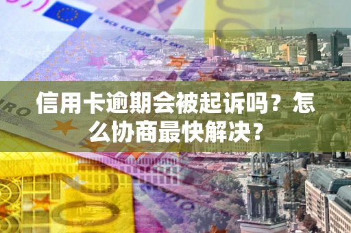 济南信用卡逾期会被起诉吗？怎么协商最快解决？