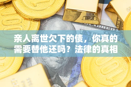 济南亲人离世欠下的债，你真的需要替他还吗？法律的真相或许与你想的不一样