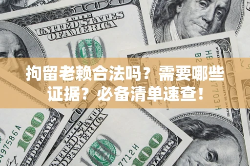 济南拘留老赖合法吗？需要哪些证据？必备清单速查！