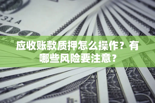 济南应收账款质押怎么操作？有哪些风险要注意？