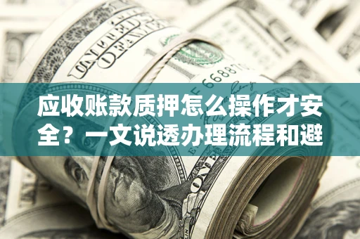 济南应收账款质押怎么操作才安全？一文说透办理流程和避险绝招
